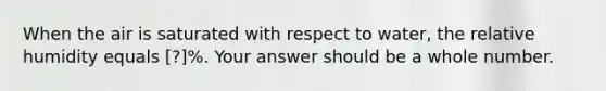 When the air is saturated with respect to water, the relative humidity equals [?]%. Your answer should be a whole number.