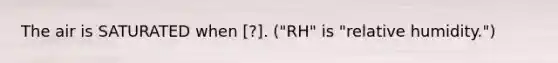 The air is SATURATED when [?]. ("RH" is "relative humidity.")