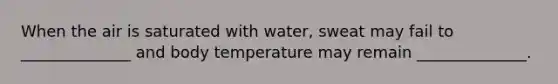 When the air is saturated with water, sweat may fail to ______________ and body temperature may remain ______________.