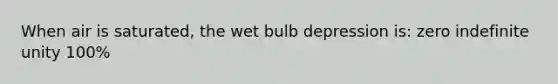 When air is saturated, the wet bulb depression is: zero indefinite unity 100%