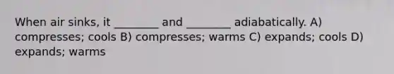 When air sinks, it ________ and ________ adiabatically. A) compresses; cools B) compresses; warms C) expands; cools D) expands; warms