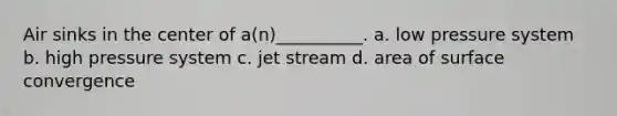 Air sinks in the center of a(n)__________. a. low pressure system b. high pressure system c. jet stream d. area of surface convergence