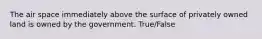 The air space immediately above the surface of privately owned land is owned by the government. True/False