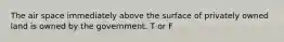 The air space immediately above the surface of privately owned land is owned by the government. T or F