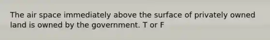 The air space immediately above the surface of privately owned land is owned by the government. T or F