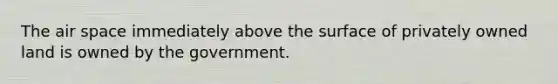 The air space immediately above the surface of privately owned land is owned by the government.