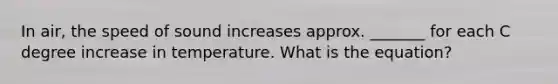 In air, the speed of sound increases approx. _______ for each C degree increase in temperature. What is the equation?
