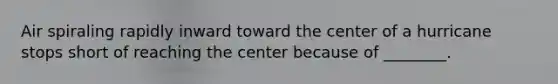 Air spiraling rapidly inward toward the center of a hurricane stops short of reaching the center because of ________.