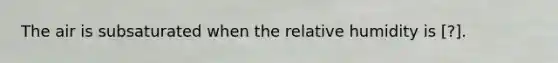 The air is subsaturated when the relative humidity is [?].