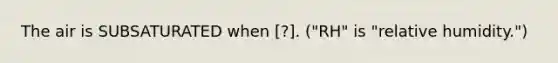 The air is SUBSATURATED when [?]. ("RH" is "relative humidity.")