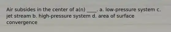 Air subsides in the center of a(n) ____. a. low-pressure system c. jet stream b. high-pressure system d. area of surface convergence