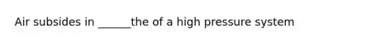 Air subsides in ______the of a high pressure system