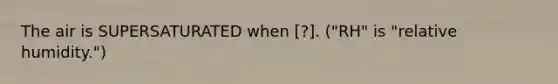 The air is SUPERSATURATED when [?]. ("RH" is "relative humidity.")