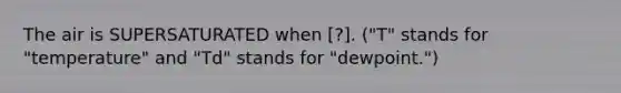 The air is SUPERSATURATED when [?]. ("T" stands for "temperature" and "Td" stands for "dewpoint.")
