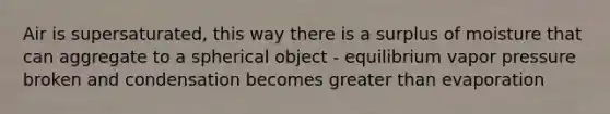 Air is supersaturated, this way there is a surplus of moisture that can aggregate to a spherical object - equilibrium vapor pressure broken and condensation becomes greater than evaporation