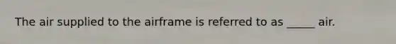The air supplied to the airframe is referred to as _____ air.