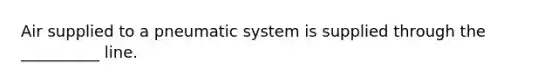 Air supplied to a pneumatic system is supplied through the __________ line.