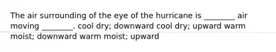 The air surrounding of the eye of the hurricane is ________ air moving ________. cool dry; downward cool dry; upward warm moist; downward warm moist; upward