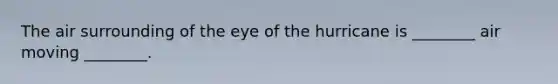 The air surrounding of the eye of the hurricane is ________ air moving ________.