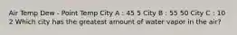 Air Temp Dew - Point Temp City A : 45 5 City B : 55 50 City C : 10 2 Which city has the greatest amount of water vapor in the air?