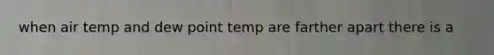 when air temp and dew point temp are farther apart there is a