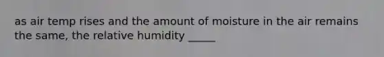 as air temp rises and the amount of moisture in the air remains the same, the relative humidity _____