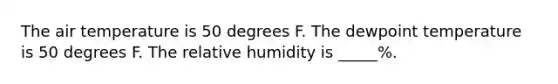 The air temperature is 50 degrees F. The dewpoint temperature is 50 degrees F. The relative humidity is _____%.