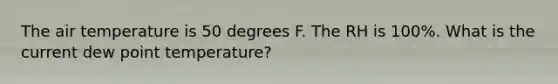 The air temperature is 50 degrees F. The RH is 100%. What is the current dew point temperature?