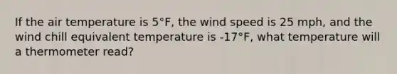 If the air temperature is 5°F, the wind speed is 25 mph, and the wind chill equivalent temperature is -17°F, what temperature will a thermometer read?