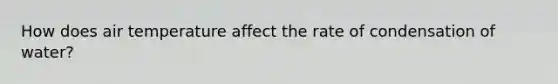 How does air temperature affect the rate of condensation of water?