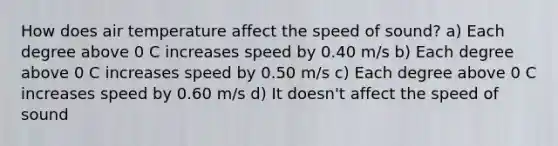 How does air temperature affect the speed of sound? a) Each degree above 0 C increases speed by 0.40 m/s b) Each degree above 0 C increases speed by 0.50 m/s c) Each degree above 0 C increases speed by 0.60 m/s d) It doesn't affect the speed of sound