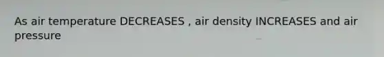 As air temperature DECREASES , air density INCREASES and air pressure