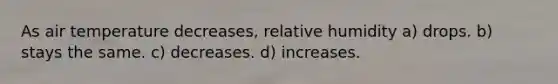 As air temperature decreases, relative humidity a) drops. b) stays the same. c) decreases. d) increases.