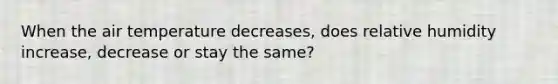 When the air temperature decreases, does relative humidity increase, decrease or stay the same?