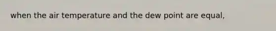 when the air temperature and the dew point are equal,