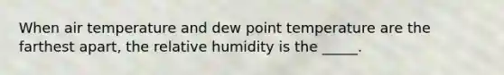 When air temperature and dew point temperature are the farthest apart, the relative humidity is the _____.