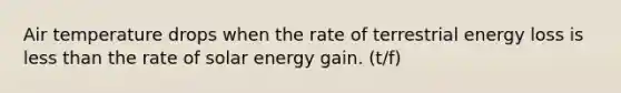 Air temperature drops when the rate of terrestrial energy loss is less than the rate of solar energy gain. (t/f)