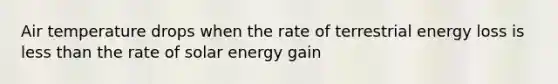 Air temperature drops when the rate of terrestrial energy loss is <a href='https://www.questionai.com/knowledge/k7BtlYpAMX-less-than' class='anchor-knowledge'>less than</a> the rate of solar energy gain