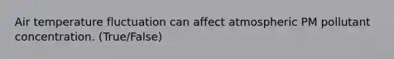 Air temperature fluctuation can affect atmospheric PM pollutant concentration. (True/False)