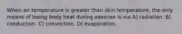 When air temperature is greater than skin temperature, the only means of losing body heat during exercise is via A) radiation. B) conduction. C) convection. D) evaporation.