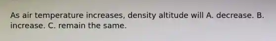 As air temperature increases, density altitude will A. decrease. B. increase. C. remain the same.