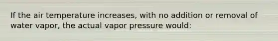 If the air temperature increases, with no addition or removal of water vapor, the actual vapor pressure would: