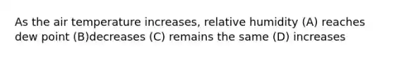 As the air temperature increases, relative humidity (A) reaches dew point (B)decreases (C) remains the same (D) increases
