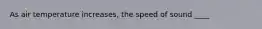 As air temperature increases, the speed of sound ____