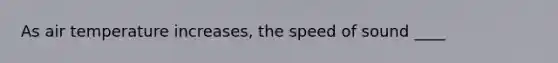 As air temperature increases, the speed of sound ____