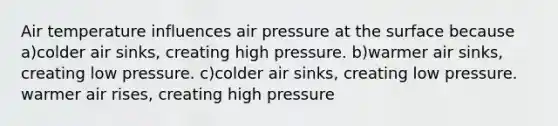 Air temperature influences air pressure at the surface because a)colder air sinks, creating high pressure. b)warmer air sinks, creating low pressure. c)colder air sinks, creating low pressure. warmer air rises, creating high pressure