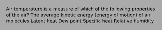 Air temperature is a measure of which of the following properties of the air? The average kinetic energy (energy of motion) of air molecules Latent heat Dew point Specific heat Relative humidity