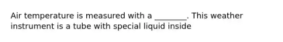 Air temperature is measured with a ________. This weather instrument is a tube with special liquid inside