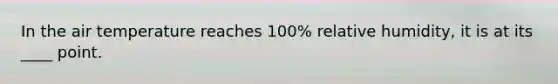 In the air temperature reaches 100% relative humidity, it is at its ____ point.