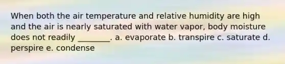 When both the air temperature and relative humidity are high and the air is nearly saturated with water vapor, body moisture does not readily ________. a. evaporate b. transpire c. saturate d. perspire e. condense